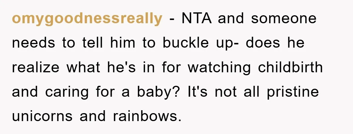 omygoodnessreally − NTA and someone needs to tell him to buckle up- does he realize what he's in for watching childbirth and caring for a baby? It's not all pristine...