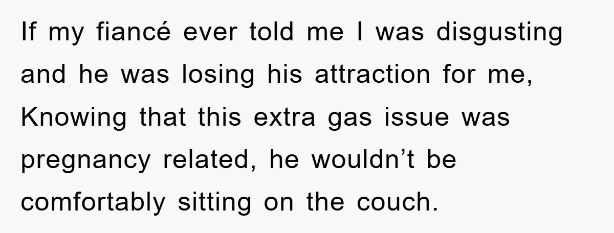 If my fiancé ever told me I was disgusting and he was losing his attraction for me, Knowing that this extra gas issue was pregnancy related, he wouldn’t be comfortably...