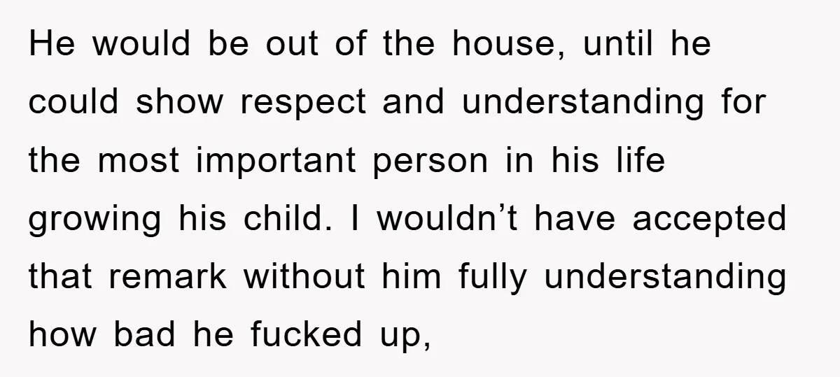 He would be out of the house, until he could show respect and understanding for the most important person in his life growing his child. I wouldn’t have accepted that...