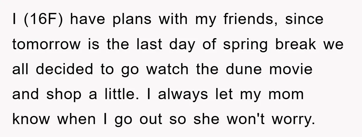 I (16F) have plans with my friends, since tomorrow is the last day of spring break we all decided to go watch the dune movie and shop a little. I...