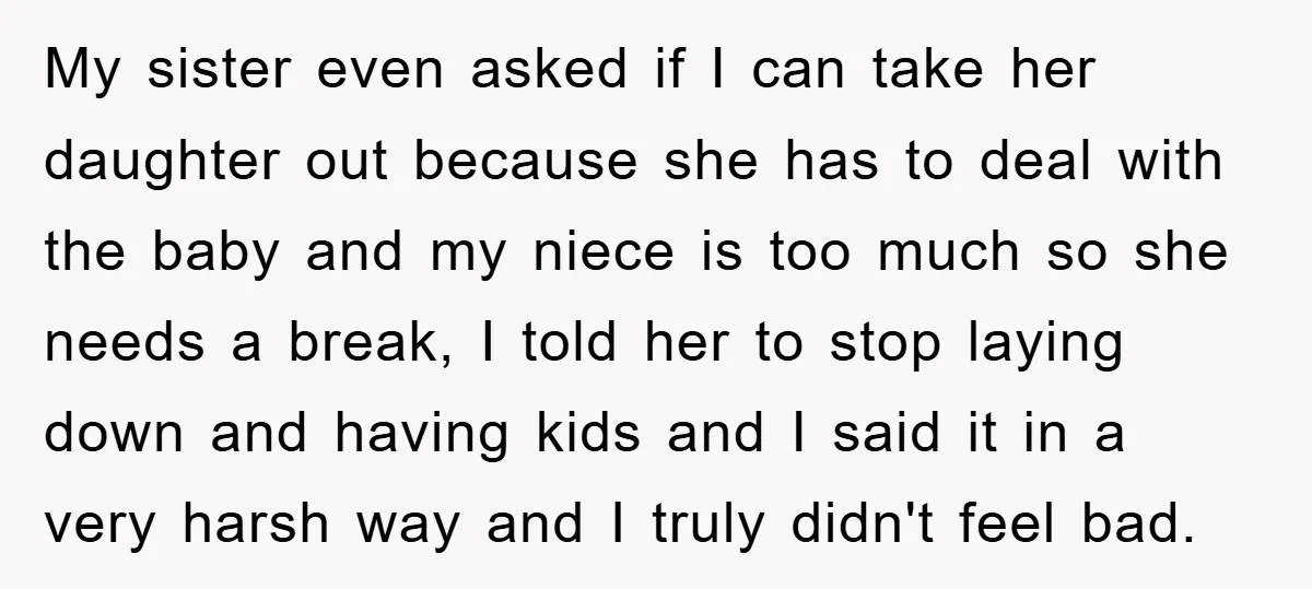 My sister even asked if I can take her daughter out because she has to deal with the baby and my niece is too much so she needs a break,...