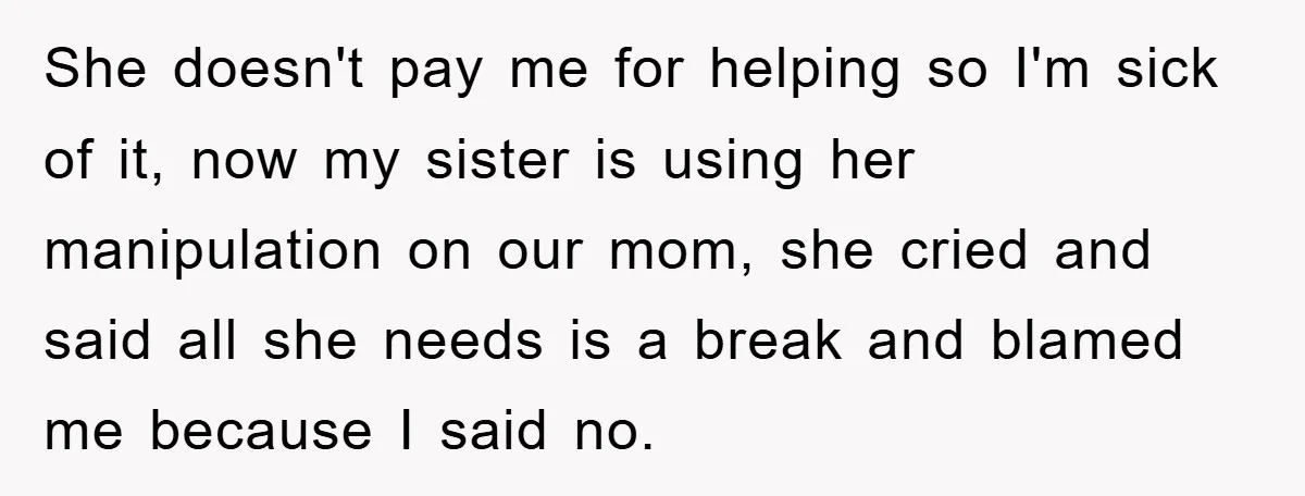 She doesn't pay me for helping so I'm sick of it, now my sister is using her manipulation on our mom, she cried and said all she needs is a...