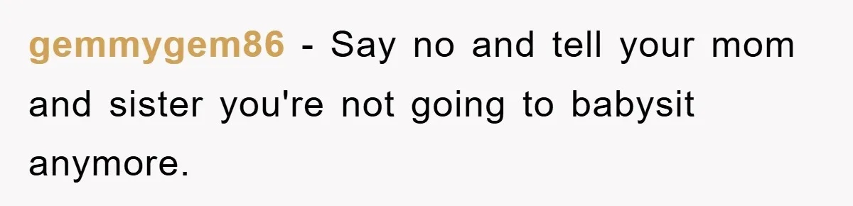 gemmygem86 − Say no and tell your mom and sister you're not going to babysit anymore.