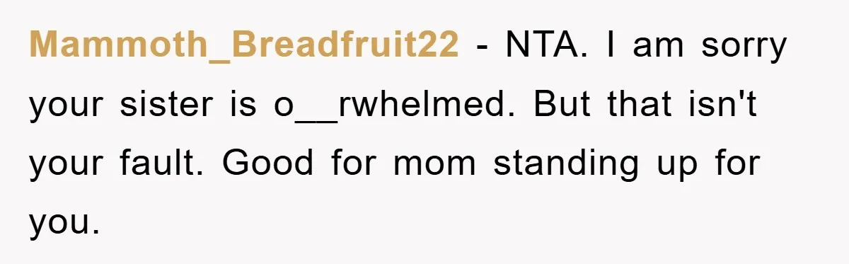 Mammoth_Breadfruit22 − NTA. I am sorry your sister is o__rwhelmed. But that isn't your fault. Good for mom standing up for you.