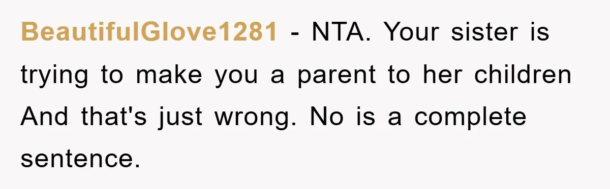 BeautifulGlove1281 − NTA. Your sister is trying to make you a parent to her children And that's just wrong. No is a complete sentence.