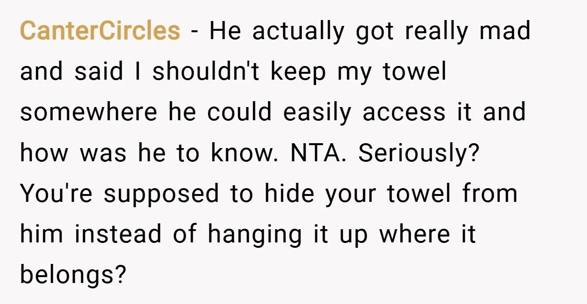 CanterCircles − He actually got really mad and said I shouldn't keep my towel somewhere he could easily access it and how was he to know. NTA. Seriously? You're supposed...