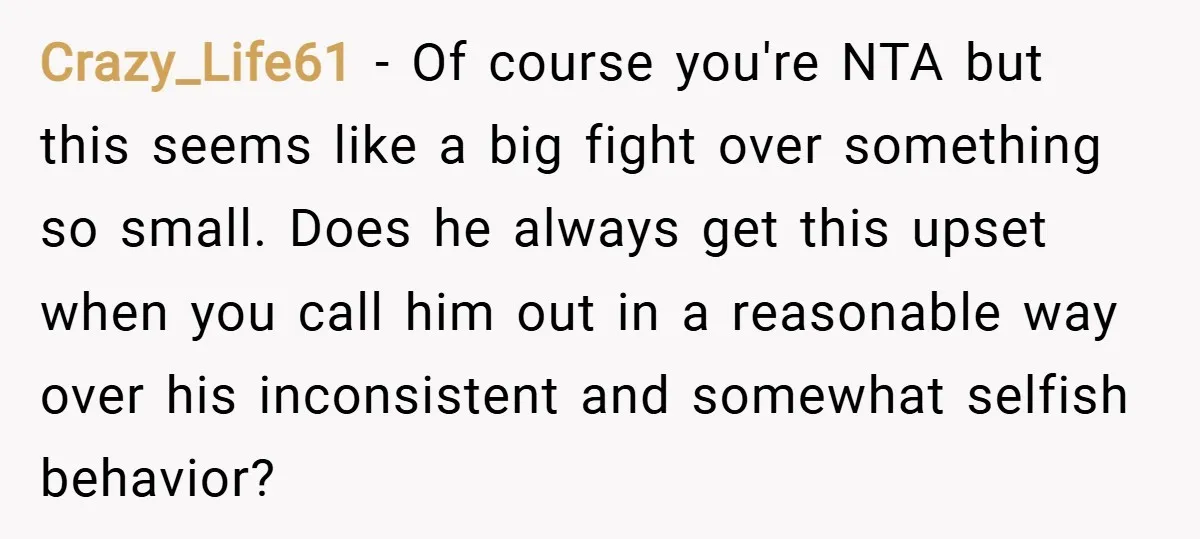 Crazy_Life61 − Of course you're NTA but this seems like a big fight over something so small. Does he always get this upset when you call him out in a...