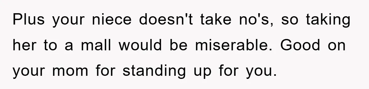 Plus your niece doesn't take no's, so taking her to a mall would be miserable. Good on your mom for standing up for you.