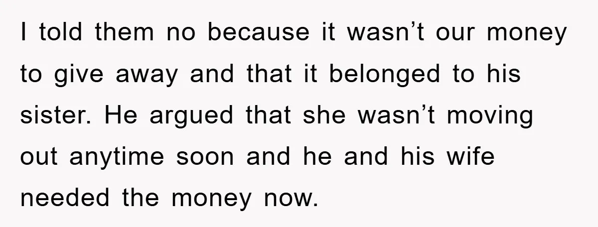 I told them no because it wasn’t our money to give away and that it belonged to his sister. He argued that she wasn’t moving out anytime soon and he...