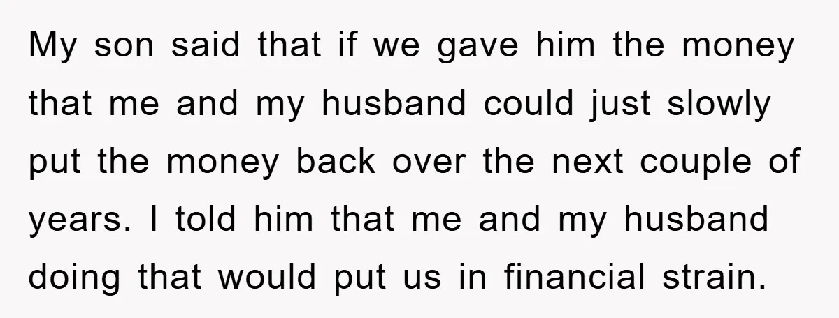 My son said that if we gave him the money that me and my husband could just slowly put the money back over the next couple of years. I told...