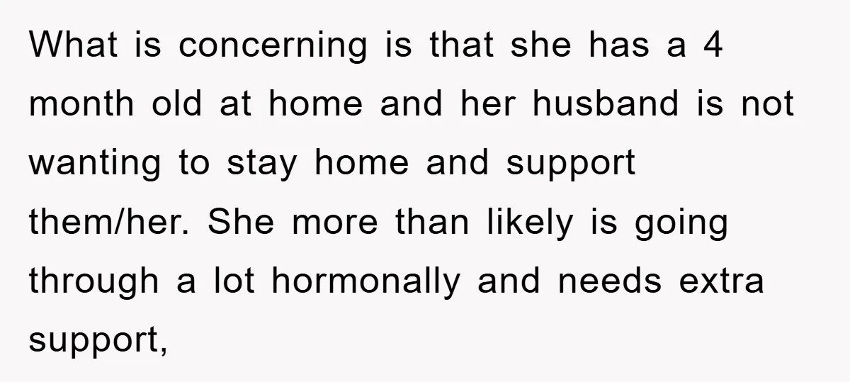 What is concerning is that she has a 4 month old at home and her husband is not wanting to stay home and support them/her. She more than likely is...
