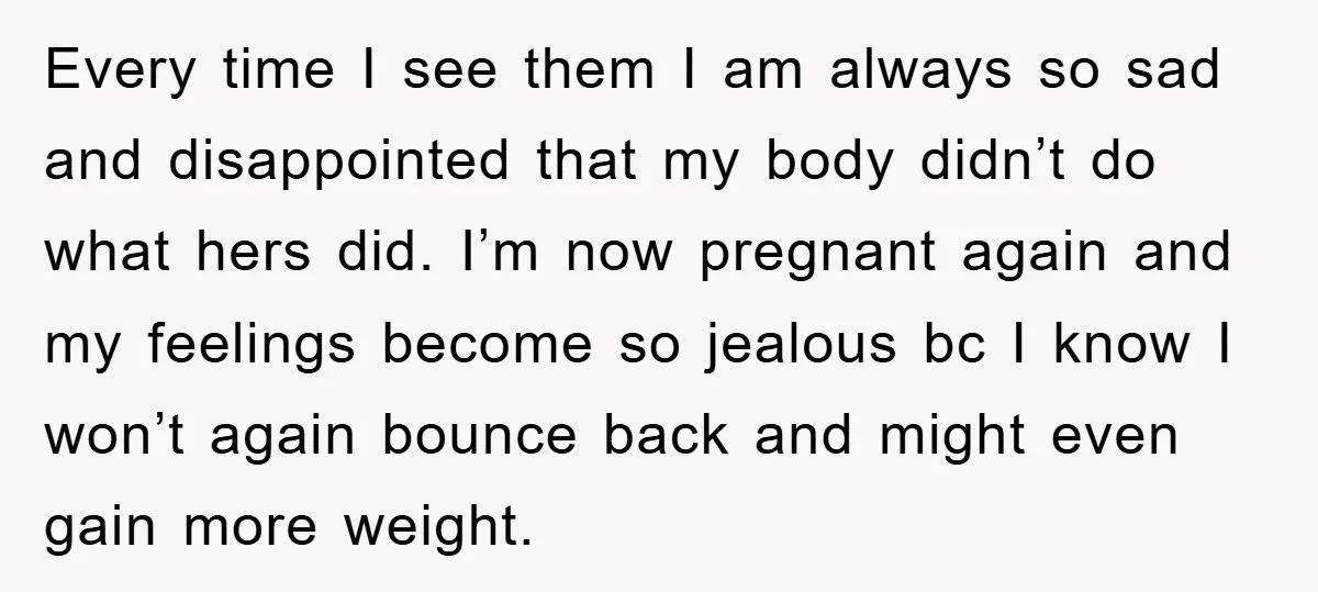 Every time I see them I am always so sad and disappointed that my body didn’t do what hers did. I’m now pregnant again and my feelings become so jealous...