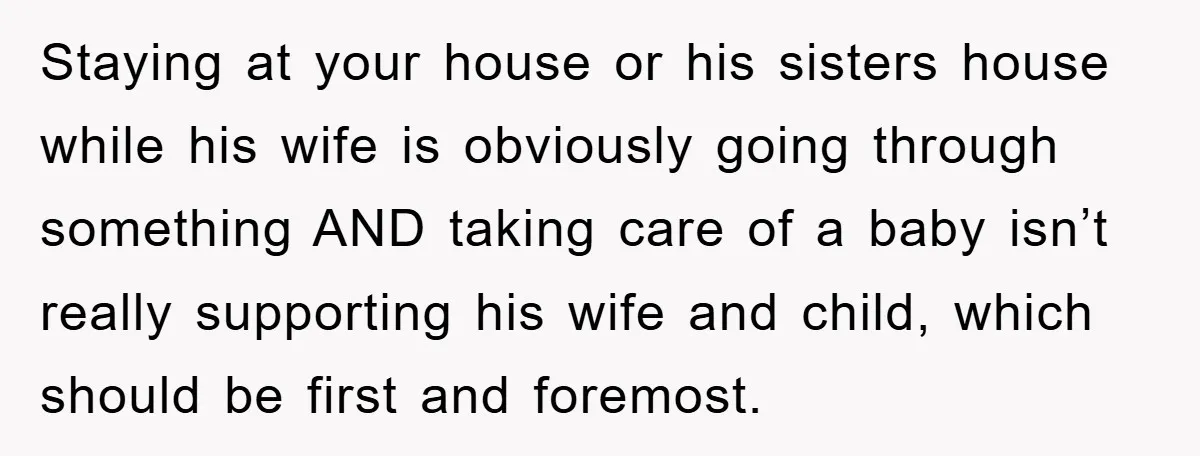 Staying at your house or his sisters house while his wife is obviously going through something AND taking care of a baby isn’t really supporting his wife and child, which...
