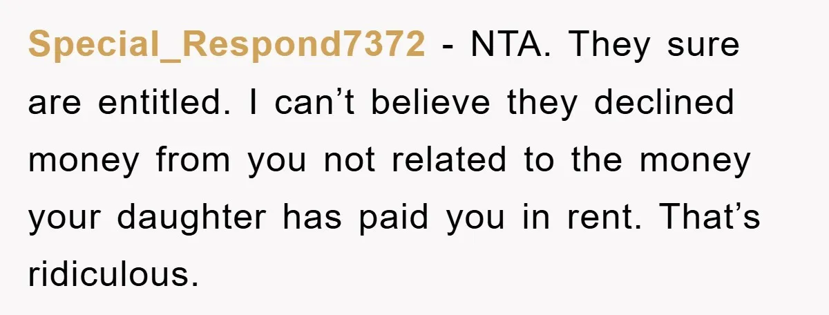 Special_Respond7372 − NTA. They sure are entitled. I can’t believe they declined money from you not related to the money your daughter has paid you in rent. That’s ridiculous.