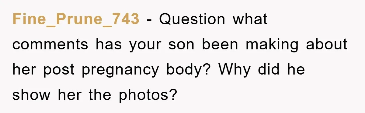 Fine_Prune_743 − Question what comments has your son been making about her post pregnancy body? Why did he show her the photos?