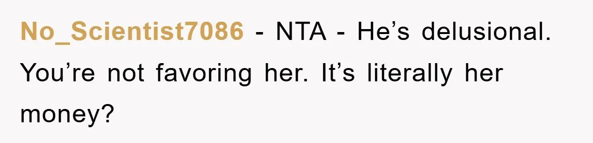 No_Scientist7086 − NTA - He’s delusional. You’re not favoring her. It’s literally her money?