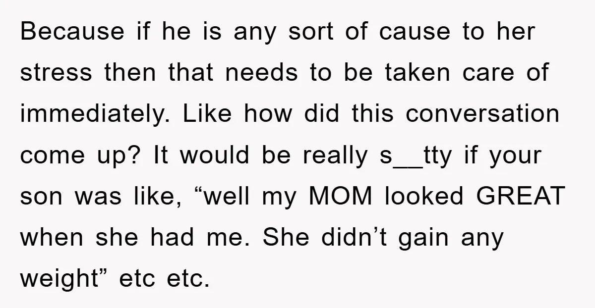 Because if he is any sort of cause to her stress then that needs to be taken care of immediately. Like how did this conversation come up? It would be...