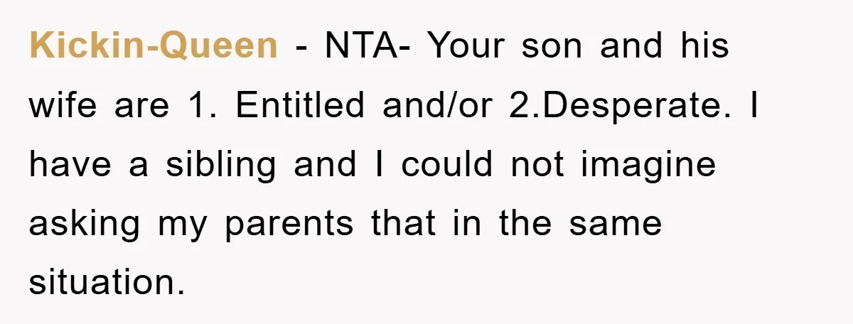 Kickin-Queen − NTA- Your son and his wife are 1. Entitled and/or 2.Desperate. I have a sibling and I could not imagine asking my parents that in the same situation.