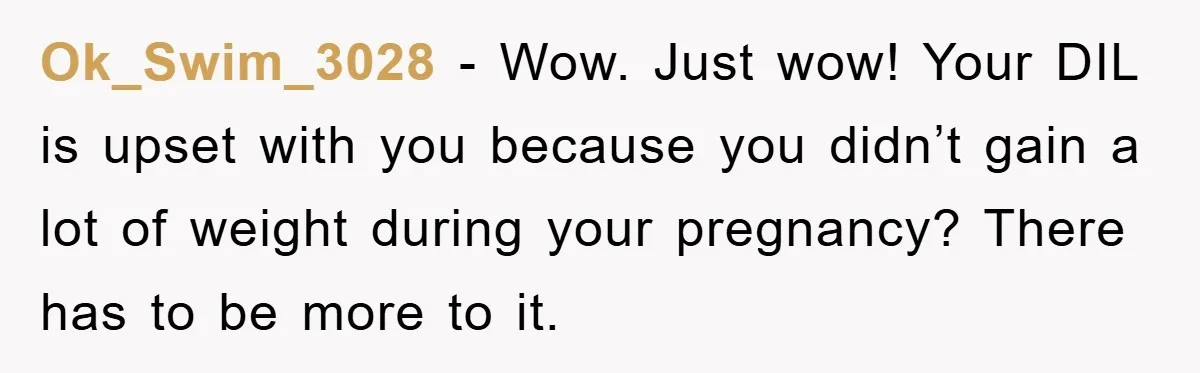 Ok_Swim_3028 − Wow. Just wow! Your DIL is upset with you because you didn’t gain a lot of weight during your pregnancy? There has to be more to it.