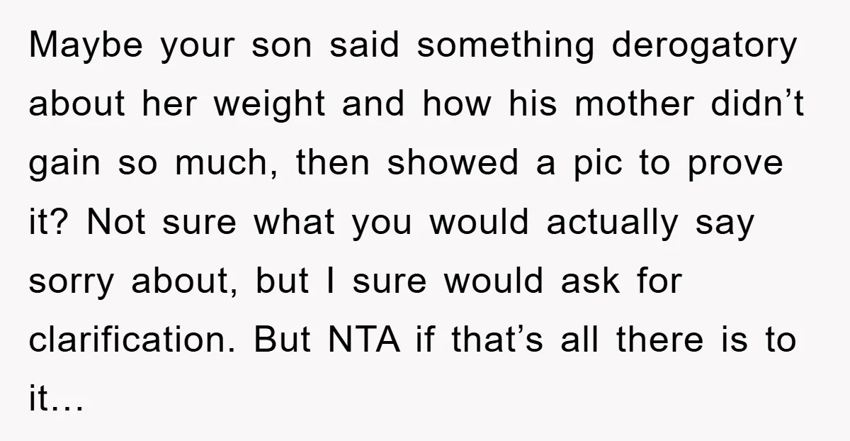 Maybe your son said something derogatory about her weight and how his mother didn’t gain so much, then showed a pic to prove it? Not sure what you would actually...