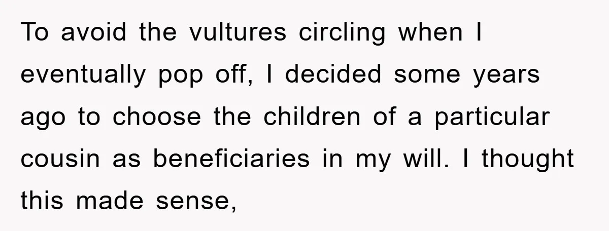 To avoid the vultures circling when I eventually pop off, I decided some years ago to choose the children of a particular cousin as beneficiaries in my will. I thought...