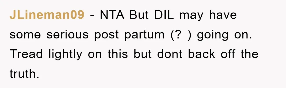 JLineman09 − NTA But DIL may have some serious post partum (? ) going on. Tread lightly on this but dont back off the truth.