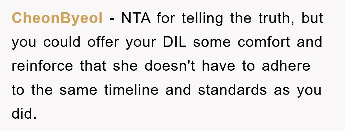 CheonByeol − NTA for telling the truth, but you could offer your DIL some comfort and reinforce that she doesn't have to adhere to the same timeline and standards as...