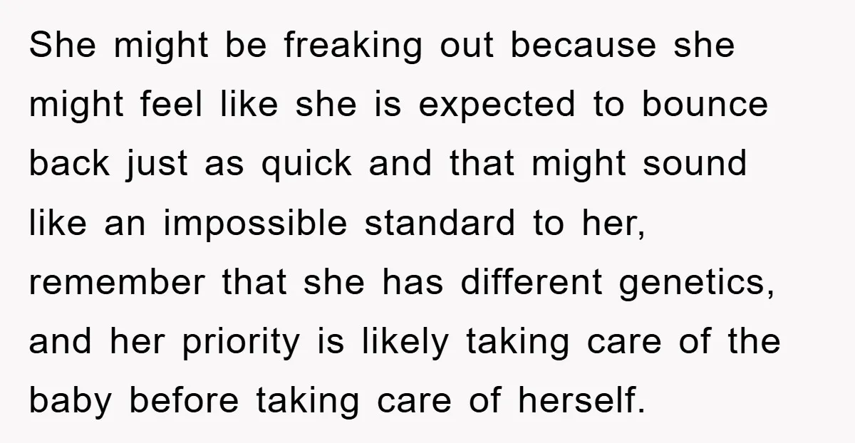 She might be freaking out because she might feel like she is expected to bounce back just as quick and that might sound like an impossible standard to her, remember...
