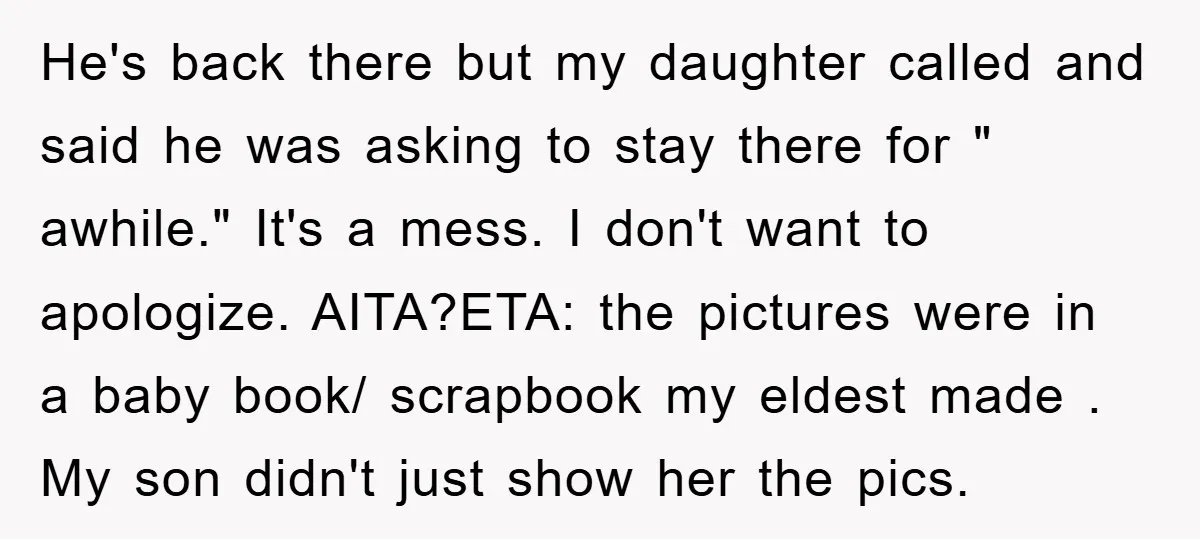 He's back there but my daughter called and said he was asking to stay there for " awhile." It's a mess. I don't want to apologize. AITA?ETA: the pictures were...