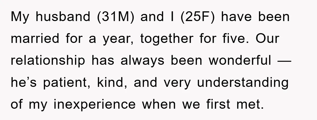 My husband (31M) and I (25F) have been married for a year, together for five. Our relationship has always been wonderful — he’s patient, kind, and very understanding of my...