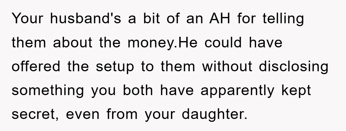 Your husband's a bit of an AH for telling them about the money.He could have offered the setup to them without disclosing something you both have apparently kept secret, even...
