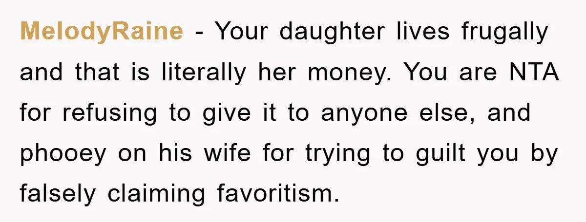 MelodyRaine − Your daughter lives frugally and that is literally her money. You are NTA for refusing to give it to anyone else, and phooey on his wife for trying...