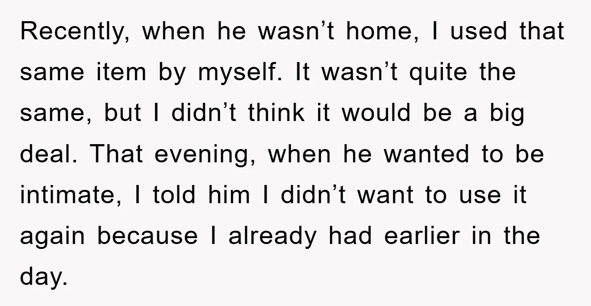 Recently, when he wasn’t home, I used that same item by myself. It wasn’t quite the same, but I didn’t think it would be a big deal. That evening, when...