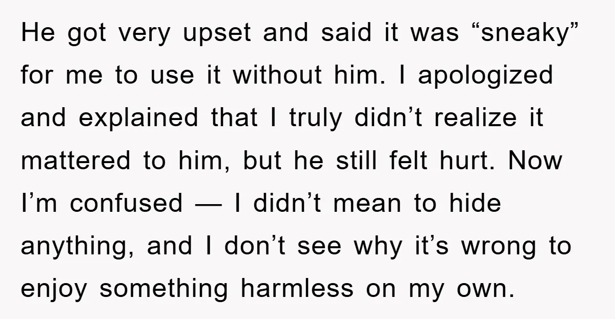 He got very upset and said it was “sneaky” for me to use it without him. I apologized and explained that I truly didn’t realize it mattered to him, but...