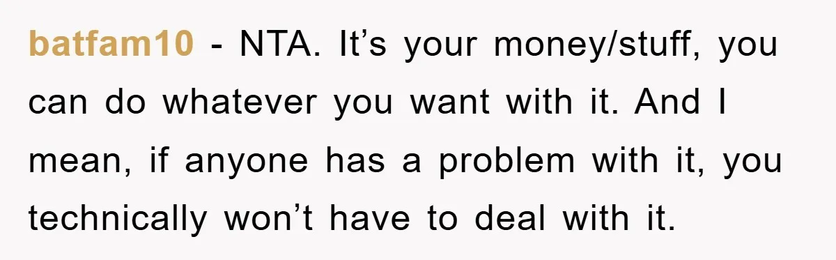 batfam10 − NTA. It’s your money/stuff, you can do whatever you want with it. And I mean, if anyone has a problem with it, you technically won’t have to deal...