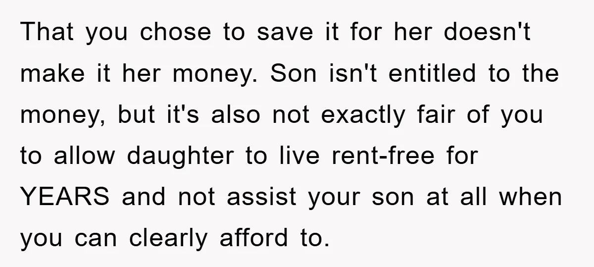 That you chose to save it for her doesn't make it her money. Son isn't entitled to the money, but it's also not exactly fair of you to allow daughter...