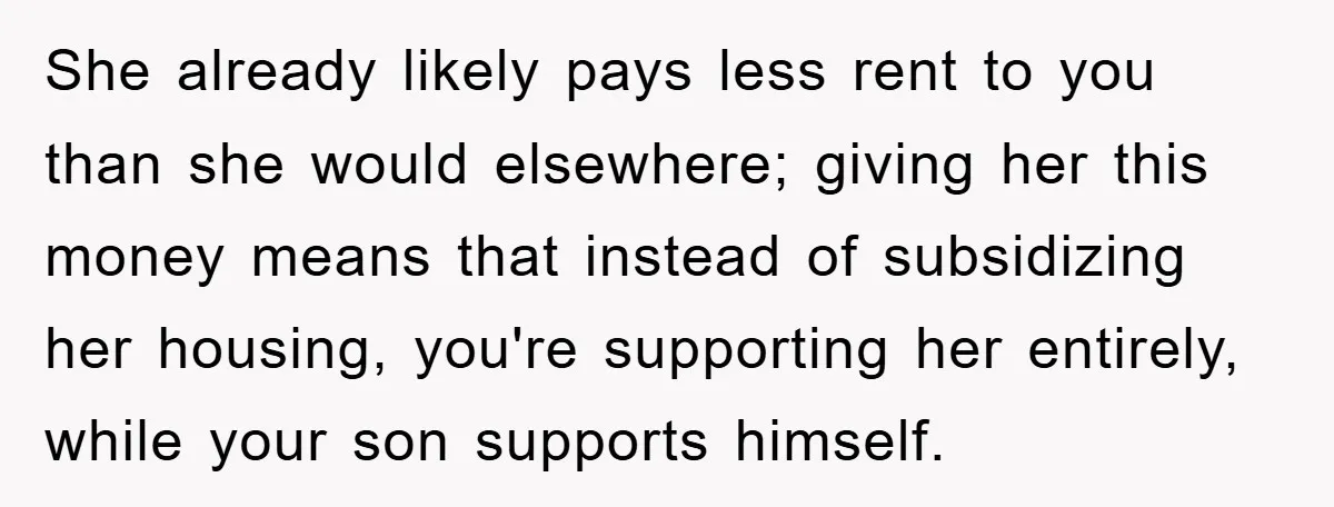 She already likely pays less rent to you than she would elsewhere; giving her this money means that instead of subsidizing her housing, you're supporting her entirely, while your son...
