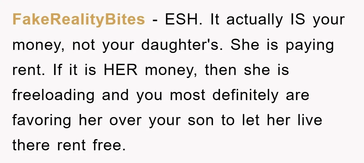 FakeRealityBites − ESH. It actually IS your money, not your daughter's. She is paying rent. If it is HER money, then she is freeloading and you most definitely are favoring...