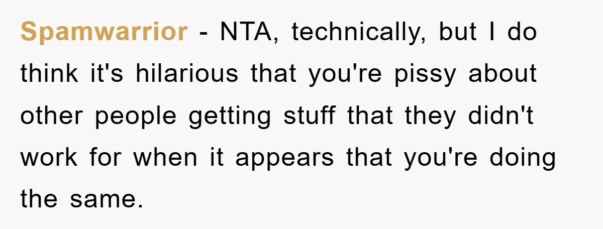 Spamwarrior − NTA, technically, but I do think it's hilarious that you're pissy about other people getting stuff that they didn't work for when it appears that you're doing the...