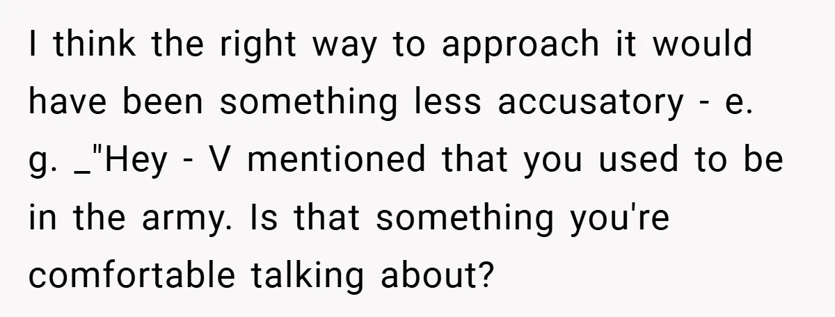 I think the right way to approach it would have been something less accusatory - e. g. _"Hey - V mentioned that you used to be in the army. Is...