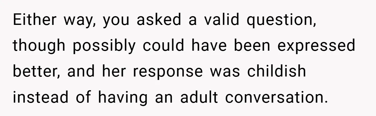 Either way, you asked a valid question, though possibly could have been expressed better, and her response was childish instead of having an adult conversation.