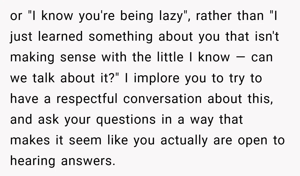 or "I know you're being lazy", rather than "I just learned something about you that isn't making sense with the little I know — can we talk about it?" I...