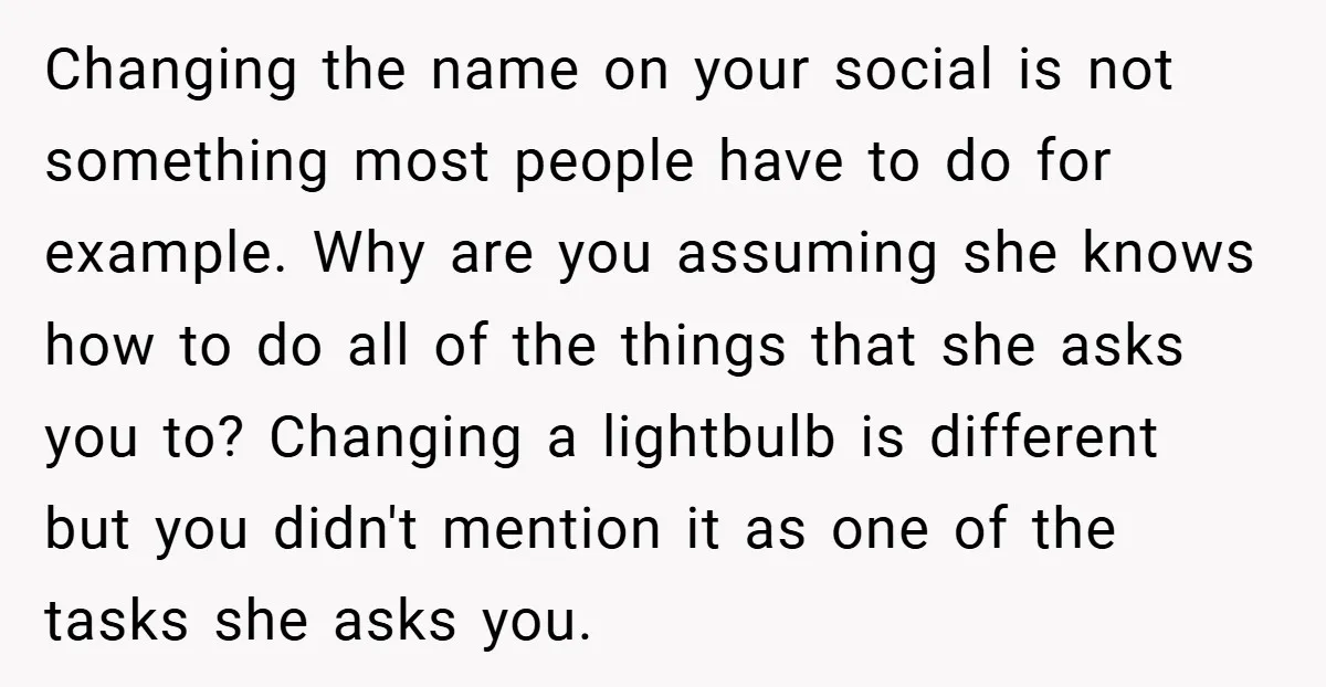 Changing the name on your social is not something most people have to do for example. Why are you assuming she knows how to do all of the things that...