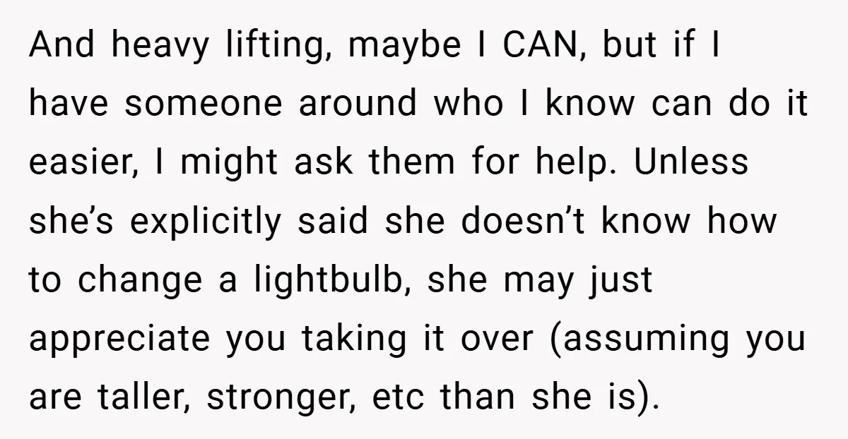 And heavy lifting, maybe I CAN, but if I have someone around who I know can do it easier, I might ask them for help. Unless she’s explicitly said she...
