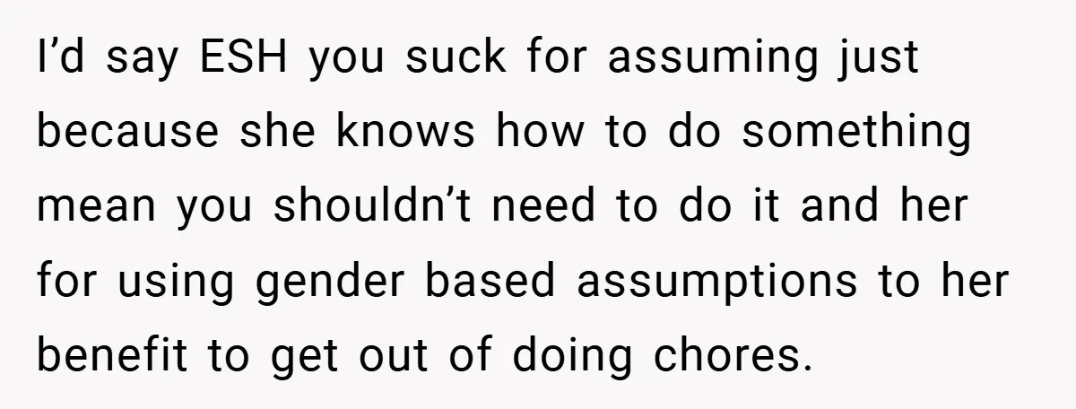 I’d say ESH you suck for assuming just because she knows how to do something mean you shouldn’t need to do it and her for using gender based assumptions to...