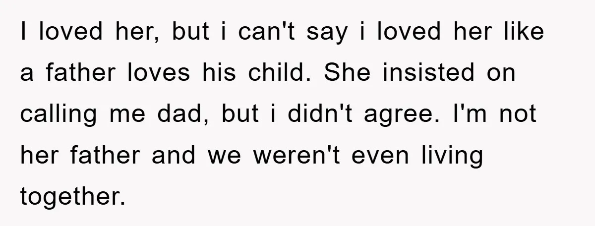 I loved her, but i can't say i loved her like a father loves his child. She insisted on calling me dad, but i didn't agree. I'm not her father...