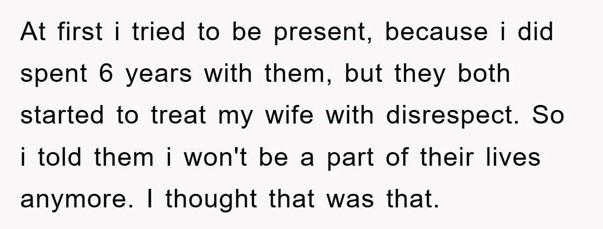 At first i tried to be present, because i did spent 6 years with them, but they both started to treat my wife with disrespect. So i told them i...