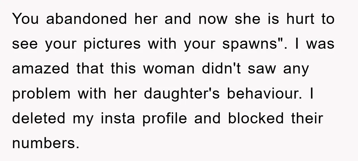 You abandoned her and now she is hurt to see your pictures with your spawns". I was amazed that this woman didn't saw any problem with her daughter's behaviour. I...