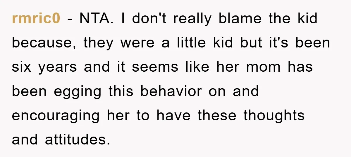rmric0 − NTA. I don't really blame the kid because, they were a little kid but it's been six years and it seems like her mom has been egging this...
