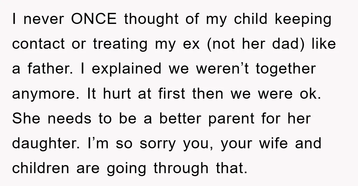 I never ONCE thought of my child keeping contact or treating my ex (not her dad) like a father. I explained we weren’t together anymore. It hurt at first then...